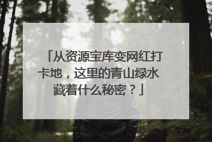 从资源宝库变网红打卡地，这里的青山绿水藏着什么秘密？