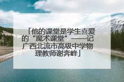 他的课堂是学生喜爱的“魔术课堂”——记广西北流市高级中学物理教师谢奔峰