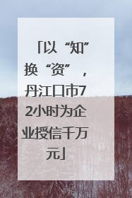 以“知”换“资”，丹江口市72小时为企业授信千万元