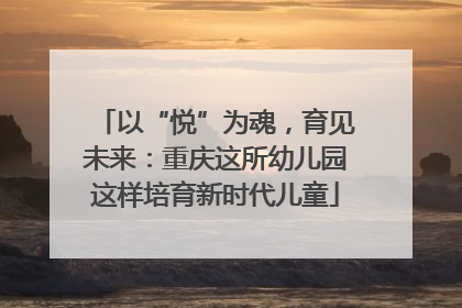 以“悦”为魂，育见未来：重庆这所幼儿园这样培育新时代儿童