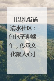 以礼街道清水社区：包包子迎端午，传承文化聚人心