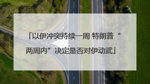 以伊冲突持续一周 特朗普“两周内”决定是否对伊动武