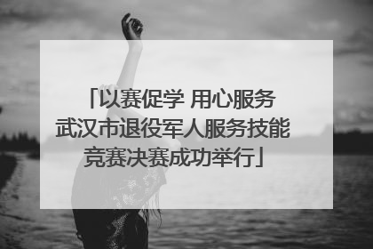 以赛促学 用心服务 武汉市退役军人服务技能竞赛决赛成功举行