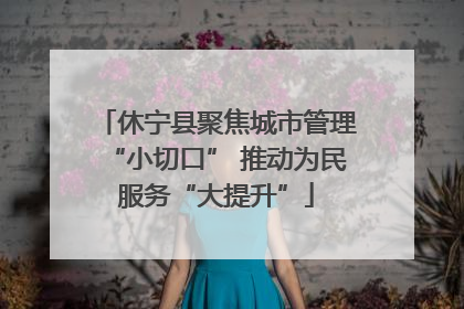 休宁县聚焦城市管理“小切口” 推动为民服务“大提升”