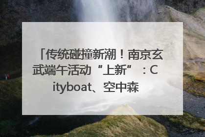 传统碰撞新潮！南京玄武端午活动“上新”：Cityboat、空中森林、骑行市集引热潮