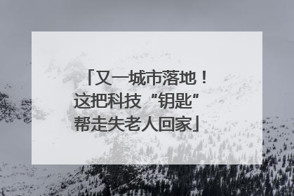 又一城市落地！这把科技“钥匙”帮走失老人回家