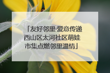 友好邻里·爱意传递 西山区太河社区萌娃市集点燃邻里温情