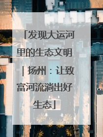 发现大运河里的生态文明｜扬州：让致富河流淌出好生态