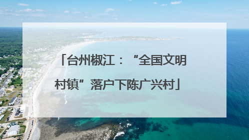 台州椒江：“全国文明村镇”落户下陈广兴村
