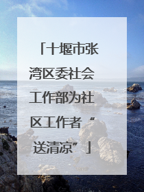 十堰市张湾区委社会工作部为社区工作者“送清凉”