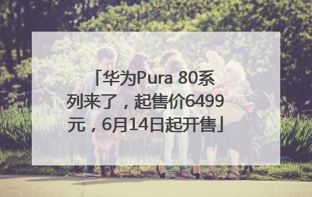 华为Pura 80系列来了，起售价6499元，6月14日起开售