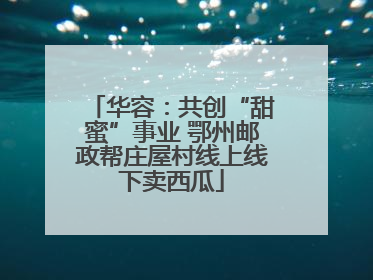 华容：共创“甜蜜”事业 鄂州邮政帮庄屋村线上线下卖西瓜