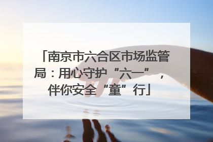 南京市六合区市场监管局：用心守护“六一”，伴你安全“童”行