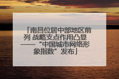 南昌位居中部地区前列 战略支点作用凸显——“中国城市网络形象指数”发布