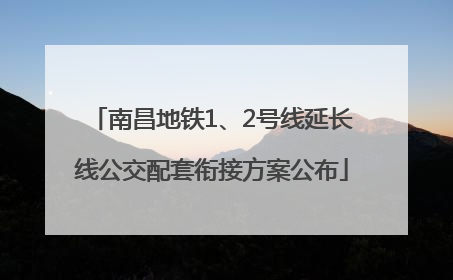 南昌地铁1、2号线延长线公交配套衔接方案公布