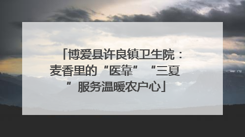 博爱县许良镇卫生院：麦香里的“医靠”“三夏”服务温暖农户心