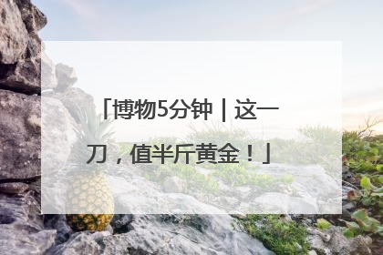 博物5分钟｜这一刀，值半斤黄金！