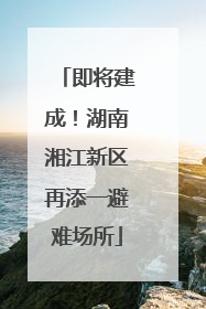 即将建成！湖南湘江新区再添一避难场所