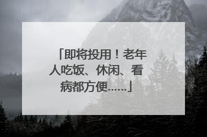 即将投用！老年人吃饭、休闲、看病都方便……