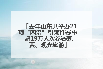 去年山东共举办21项“四沿”引领性赛事 超19万人次参赛观赛、观光旅游