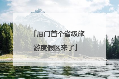 厦门首个省级旅游度假区来了