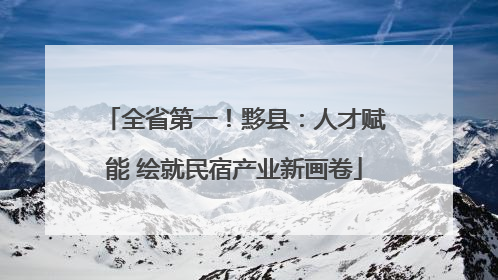全省第一！黟县：人才赋能 绘就民宿产业新画卷