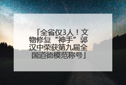 全省仅3人！文物修复“神手”郭汉中荣获第九届全国道德模范称号