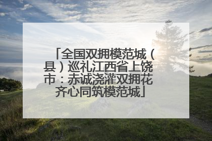 全国双拥模范城（县）巡礼江西省上饶市：赤诚浇灌双拥花 齐心同筑模范城