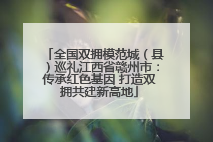 全国双拥模范城（县）巡礼江西省赣州市：传承红色基因 打造双拥共建新高地