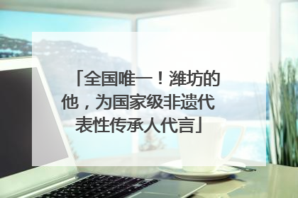 全国唯一！潍坊的他，为国家级非遗代表性传承人代言