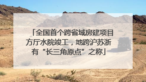 全国首个跨省域房建项目方厅水院竣工，地跨沪苏浙有“长三角原点”之称