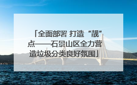 全面部署 打造“靓” 点——石景山区全力营造垃圾分类良好氛围