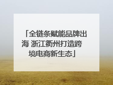 全链条赋能品牌出海 浙江衢州打造跨境电商新生态