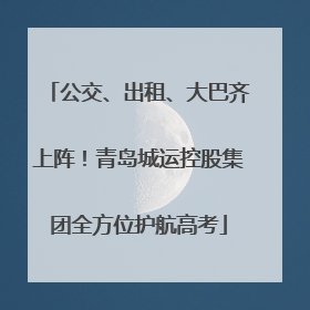 公交、出租、大巴齐上阵！青岛城运控股集团全方位护航高考