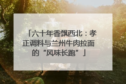 六十年香飘西北：孝正调料与兰州牛肉拉面的“风味长跑”