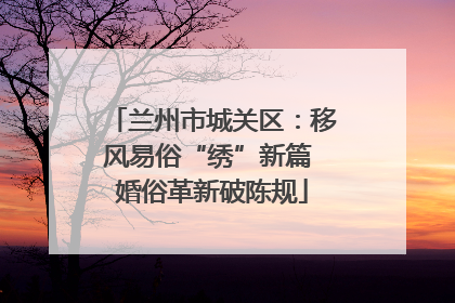 兰州市城关区：移风易俗“绣”新篇 婚俗革新破陈规