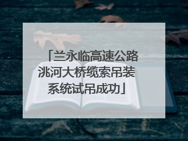 兰永临高速公路洮河大桥缆索吊装系统试吊成功