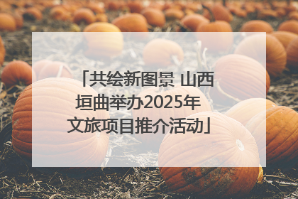 共绘新图景 山西垣曲举办2025年文旅项目推介活动