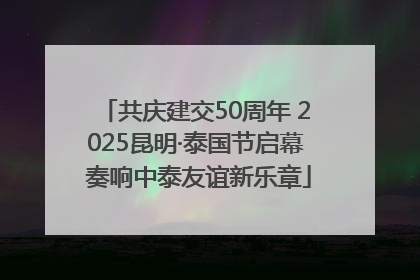 共庆建交50周年 2025昆明·泰国节启幕 奏响中泰友谊新乐章