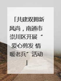 共建双拥新风尚，南通市崇川区开展“爱心剪发 情暖老兵”活动
