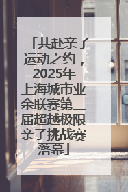 共赴亲子运动之约，2025年上海城市业余联赛第三届超越极限亲子挑战赛落幕