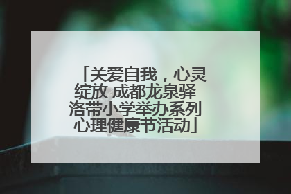 关爱自我，心灵绽放 成都龙泉驿洛带小学举办系列心理健康节活动