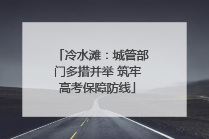 冷水滩：城管部门多措并举 筑牢高考保障防线