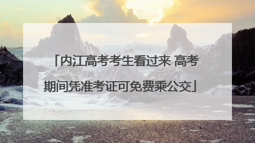 内江高考考生看过来 高考期间凭准考证可免费乘公交