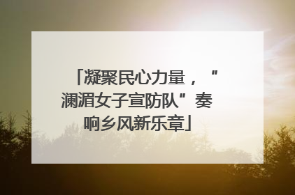 凝聚民心力量，“澜湄女子宣防队”奏响乡风新乐章