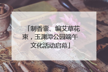 制香囊、编艾草花束，玉渊潭公园端午文化活动启幕