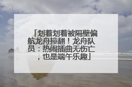 划着划着被隔壁偏航龙舟撞翻！龙舟队员：热闹插曲无伤亡，也是端午乐趣