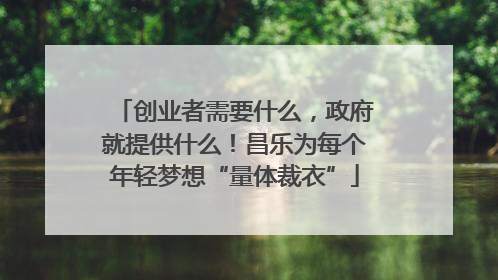 创业者需要什么，政府就提供什么！昌乐为每个年轻梦想“量体裁衣”