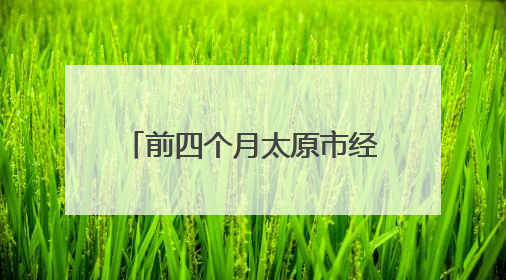 前四个月太原市经济运行向新向好