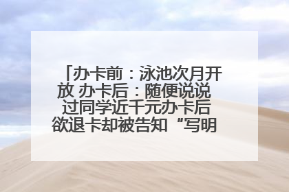 办卡前：泳池次月开放 办卡后：随便说说 过同学近千元办卡后欲退卡却被告知“写明不退不转”！